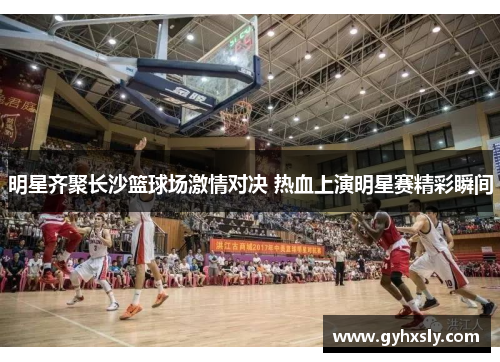 明星齐聚长沙篮球场激情对决 热血上演明星赛精彩瞬间