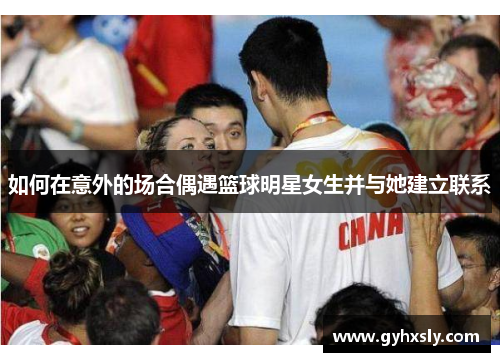 如何在意外的场合偶遇篮球明星女生并与她建立联系