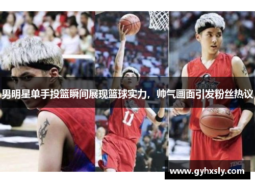 男明星单手投篮瞬间展现篮球实力，帅气画面引发粉丝热议