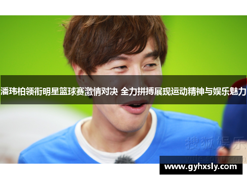 潘玮柏领衔明星篮球赛激情对决 全力拼搏展现运动精神与娱乐魅力