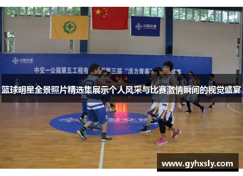 篮球明星全景照片精选集展示个人风采与比赛激情瞬间的视觉盛宴