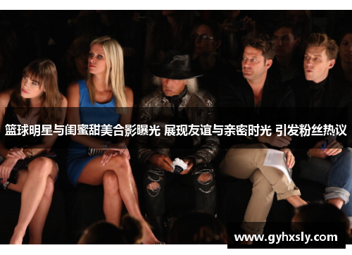 篮球明星与闺蜜甜美合影曝光 展现友谊与亲密时光 引发粉丝热议