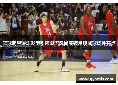 篮球明星爆炸发型引领潮流风尚突破常规成球场外亮点