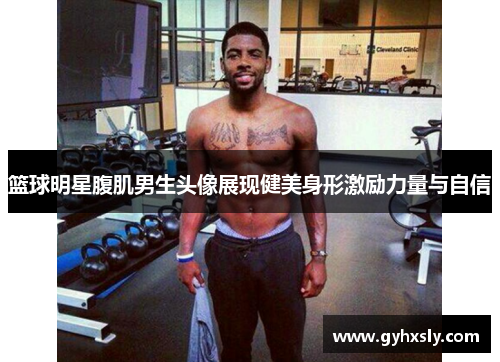 篮球明星腹肌男生头像展现健美身形激励力量与自信