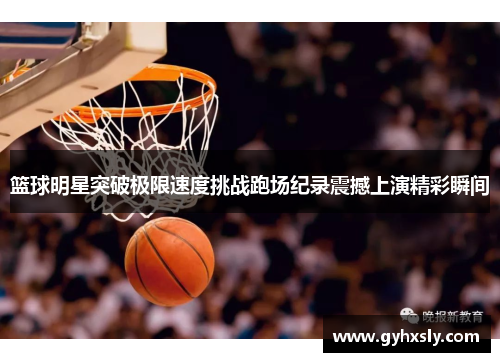 篮球明星突破极限速度挑战跑场纪录震撼上演精彩瞬间