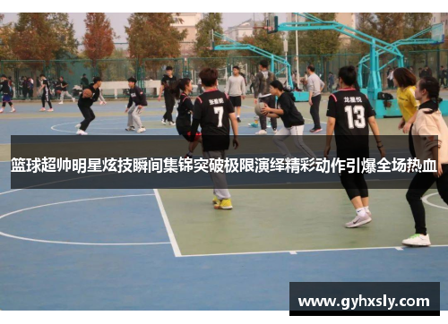 篮球超帅明星炫技瞬间集锦突破极限演绎精彩动作引爆全场热血