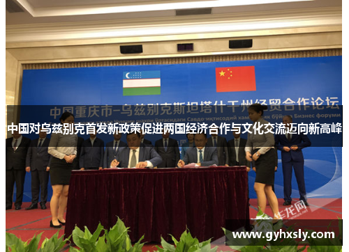 中国对乌兹别克首发新政策促进两国经济合作与文化交流迈向新高峰