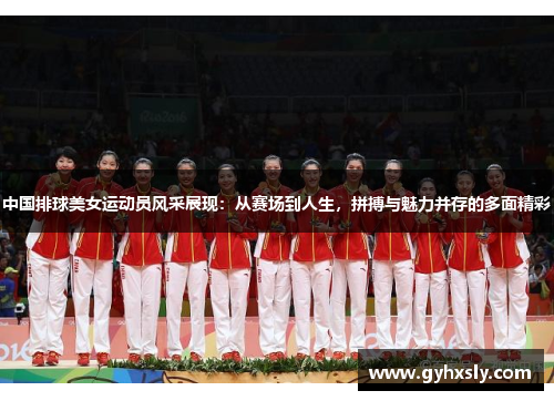 中国排球美女运动员风采展现：从赛场到人生，拼搏与魅力并存的多面精彩