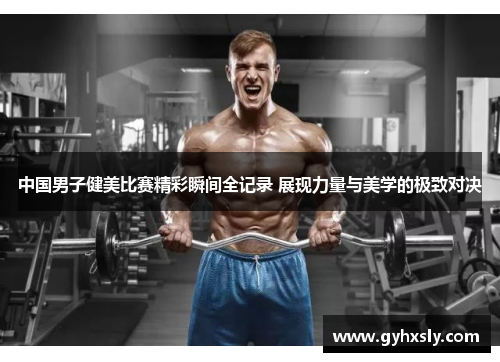 中国男子健美比赛精彩瞬间全记录 展现力量与美学的极致对决