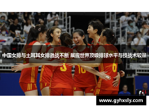 中国女排与土耳其女排激战不断 展现世界顶级排球水平与技战术较量
