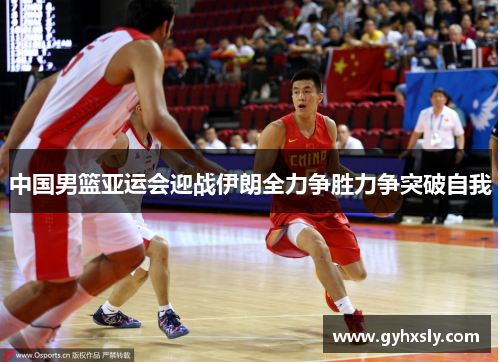 中国男篮亚运会迎战伊朗全力争胜力争突破自我
