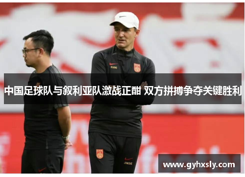 中国足球队与叙利亚队激战正酣 双方拼搏争夺关键胜利
