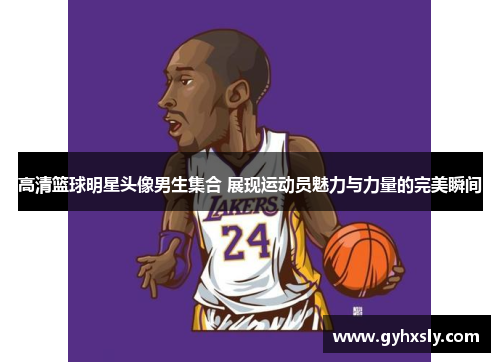 高清篮球明星头像男生集合 展现运动员魅力与力量的完美瞬间